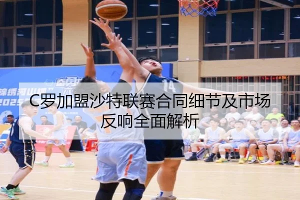 C罗加盟沙特联赛合同细节及市场反响全面解析