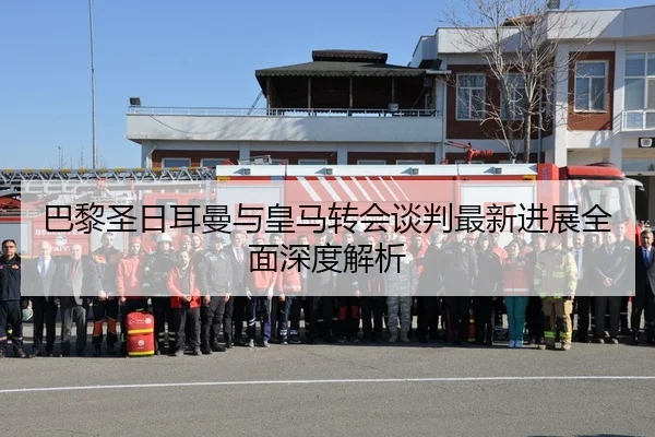 巴黎圣日耳曼与皇马转会谈判最新进展全面深度解析